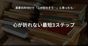 実家の片付けで心が折れる前に最短ルートで終わらせる3ステップの解説
